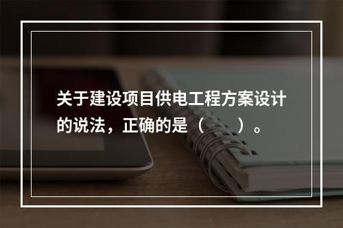 关于建设项目供电工程方案设计的说法，正确的是（　　）。