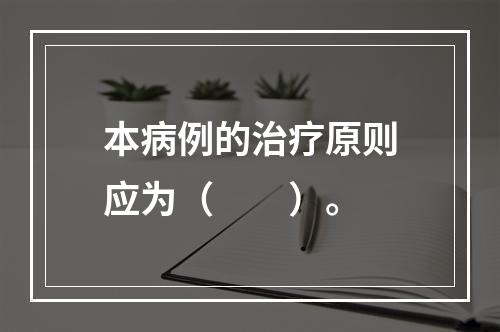 本病例的治疗原则应为（　　）。