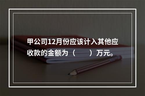 甲公司12月份应该计入其他应收款的金额为（　　）万元。