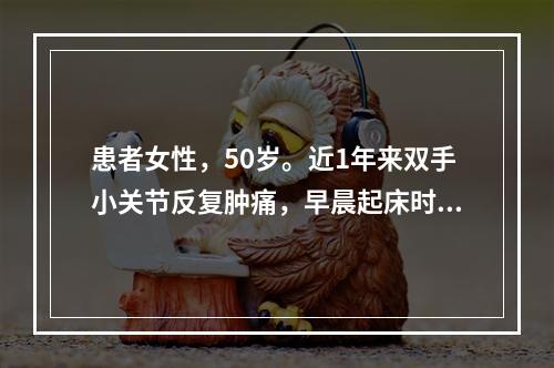 患者女性，50岁。近1年来双手小关节反复肿痛，早晨起床时有僵