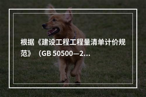 根据《建设工程工程量清单计价规范》（GB 50500—20