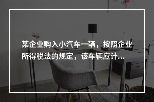 某企业购入小汽车一辆，按照企业所得税法的规定，该车辆应计算折