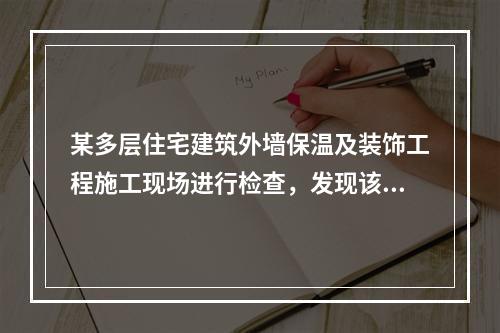 某多层住宅建筑外墙保温及装饰工程施工现场进行检查，发现该建筑