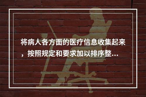 将病人各方面的医疗信息收集起来，按照规定和要求加以排序整理称