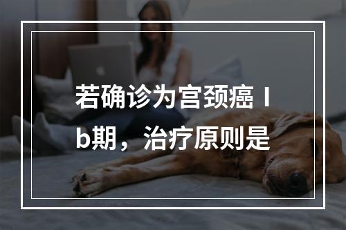 若确诊为宫颈癌Ⅰb期，治疗原则是