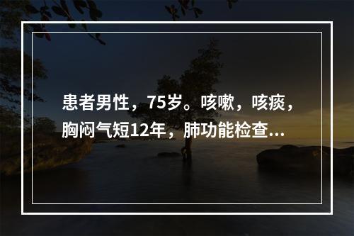 患者男性，75岁。咳嗽，咳痰，胸闷气短12年，肺功能检查残气