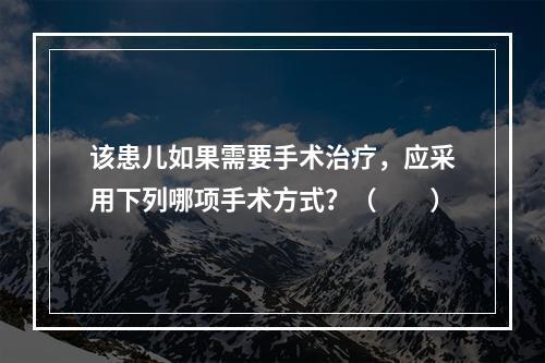 该患儿如果需要手术治疗，应采用下列哪项手术方式？（　　）