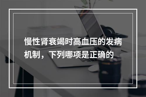 慢性肾衰竭时高血压的发病机制，下列哪项是正确的