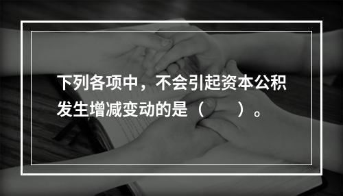 下列各项中，不会引起资本公积发生增减变动的是（　　）。