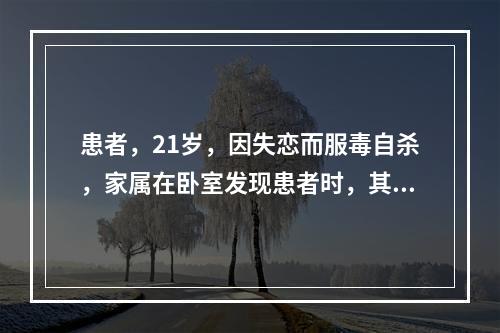 患者，21岁，因失恋而服毒自杀，家属在卧室发现患者时，其表现