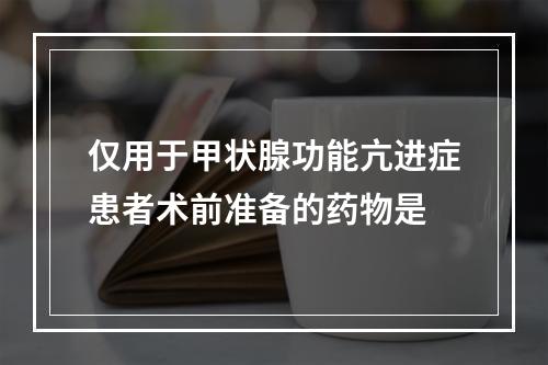 仅用于甲状腺功能亢进症患者术前准备的药物是