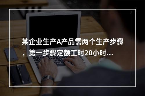 某企业生产A产品需两个生产步骤，第一步骤定额工时20小时，第