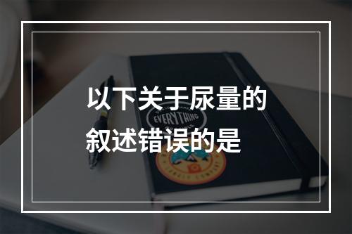 以下关于尿量的叙述错误的是