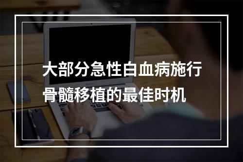 大部分急性白血病施行骨髓移植的最佳时机