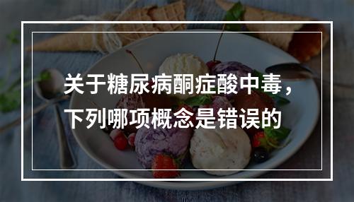 关于糖尿病酮症酸中毒，下列哪项概念是错误的