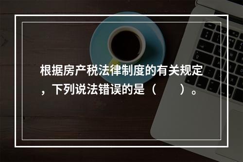 根据房产税法律制度的有关规定，下列说法错误的是（　　）。