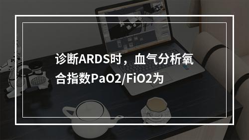 诊断ARDS时，血气分析氧合指数PaO2/FiO2为