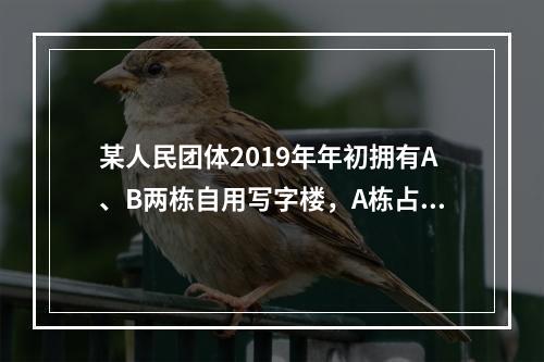 某人民团体2019年年初拥有A、B两栋自用写字楼，A栋占地3