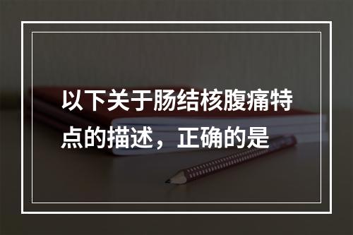 以下关于肠结核腹痛特点的描述，正确的是