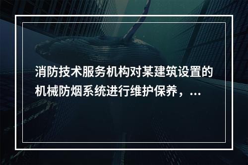 消防技术服务机构对某建筑设置的机械防烟系统进行维护保养，其中