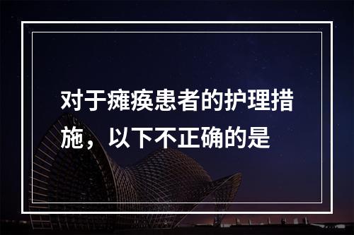 对于瘫痪患者的护理措施，以下不正确的是