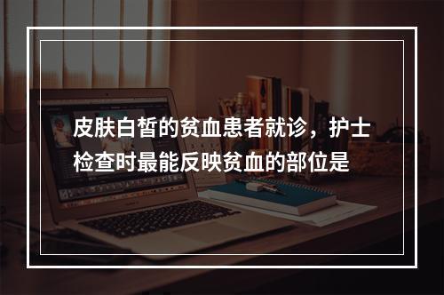 皮肤白皙的贫血患者就诊，护士检查时最能反映贫血的部位是