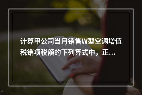 计算甲公司当月销售W型空调增值税销项税额的下列算式中，正确的