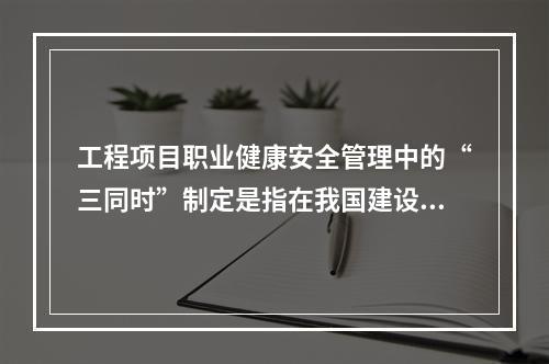 工程项目职业健康安全管理中的“三同时”制定是指在我国建设的各