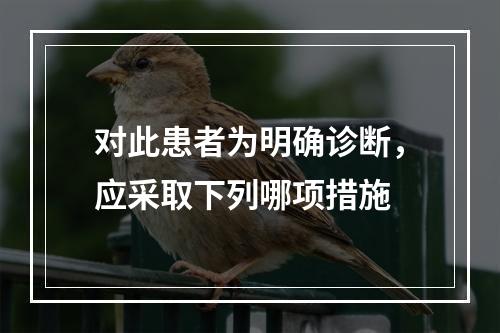 对此患者为明确诊断，应采取下列哪项措施