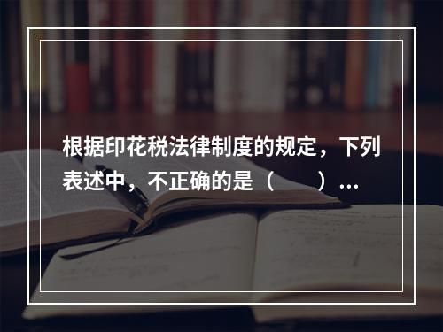 根据印花税法律制度的规定，下列表述中，不正确的是（　　）。