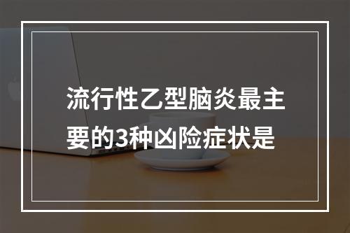 流行性乙型脑炎最主要的3种凶险症状是