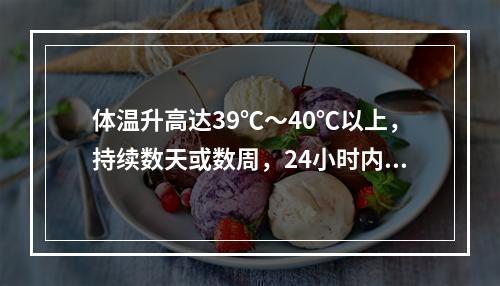 体温升高达39℃～40℃以上，持续数天或数周，24小时内体温