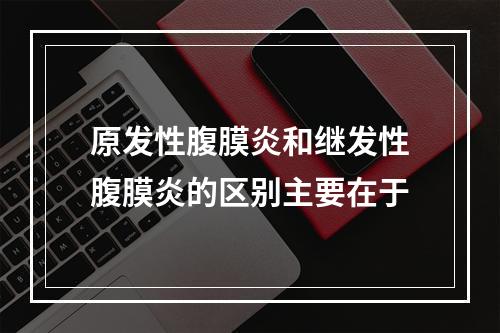 原发性腹膜炎和继发性腹膜炎的区别主要在于