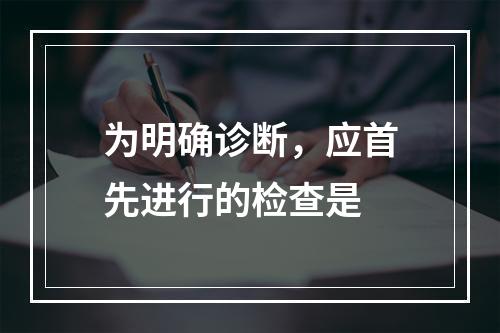 为明确诊断，应首先进行的检查是