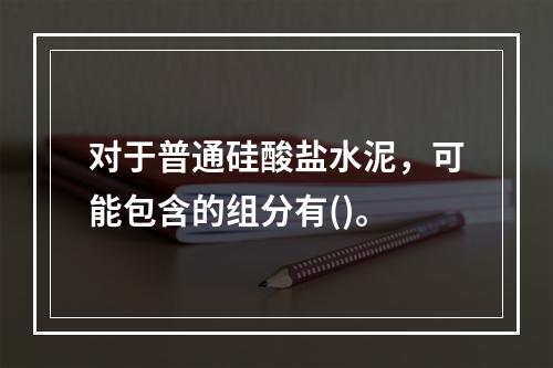 对于普通硅酸盐水泥，可能包含的组分有()。