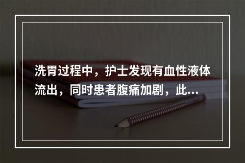 洗胃过程中，护士发现有血性液体流出，同时患者腹痛加剧，此时正