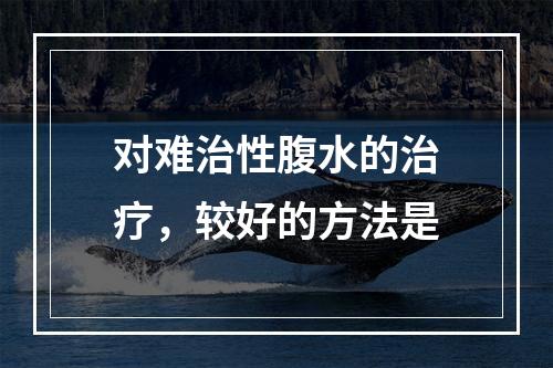 对难治性腹水的治疗，较好的方法是