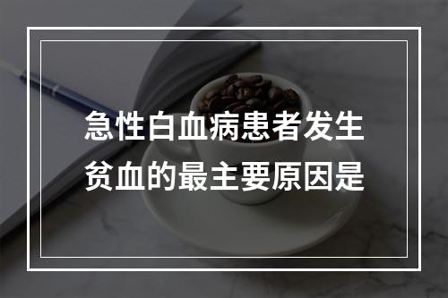 急性白血病患者发生贫血的最主要原因是