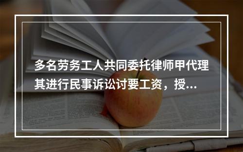 多名劳务工人共同委托律师甲代理其进行民事诉讼讨要工资，授权委