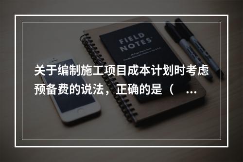 关于编制施工项目成本计划时考虑预备费的说法，正确的是（　）。