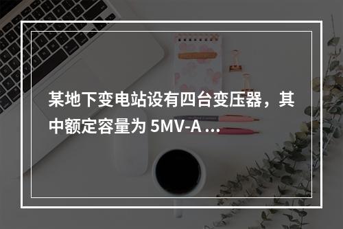 某地下变电站设有四台变压器，其中额定容量为 5MV-A 的