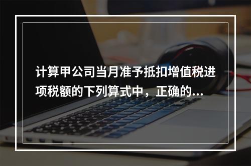 计算甲公司当月准予抵扣增值税进项税额的下列算式中，正确的是（