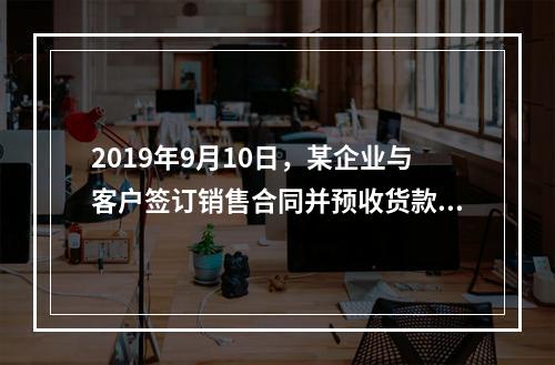 2019年9月10日，某企业与客户签订销售合同并预收货款55