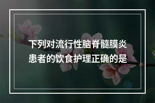 下列对流行性脑脊髓膜炎患者的饮食护理正确的是