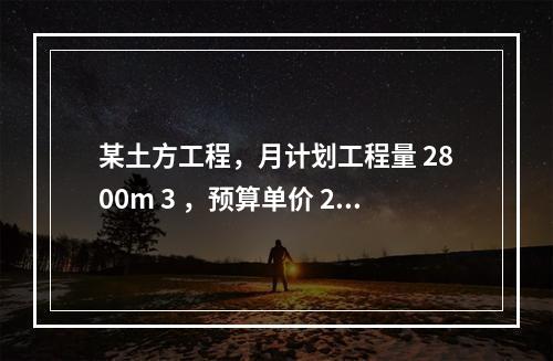 某土方工程，月计划工程量 2800m 3 ，预算单价 25