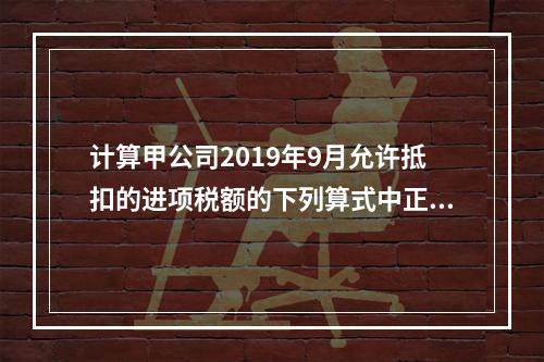 计算甲公司2019年9月允许抵扣的进项税额的下列算式中正确的