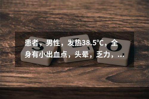 患者，男性，发热38.5℃，全身有小出血点，头晕，乏力，经医