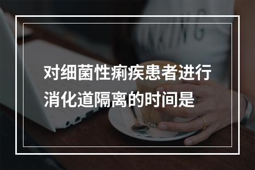 对细菌性痢疾患者进行消化道隔离的时间是