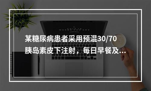 某糖尿病患者采用预混30/70胰岛素皮下注射，每日早餐及晚餐