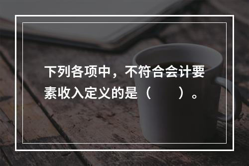 下列各项中，不符合会计要素收入定义的是（　　）。